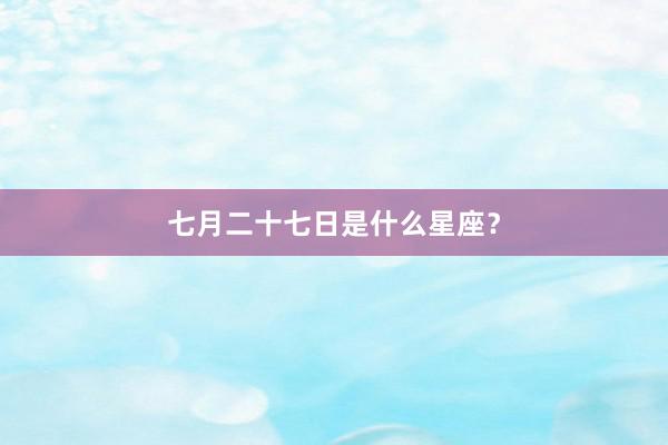 七月二十七日是什么星座？