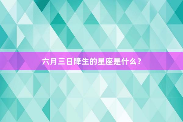 六月三日降生的星座是什么？