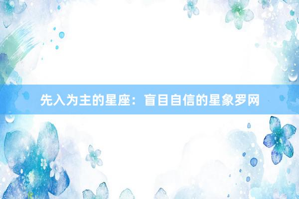 先入为主的星座：盲目自信的星象罗网