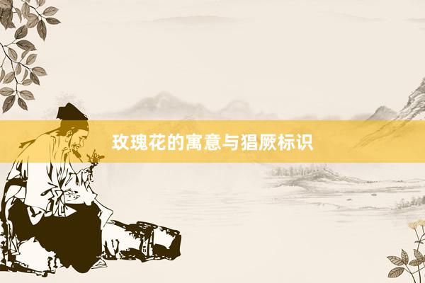 玫瑰花的寓意与猖厥标识