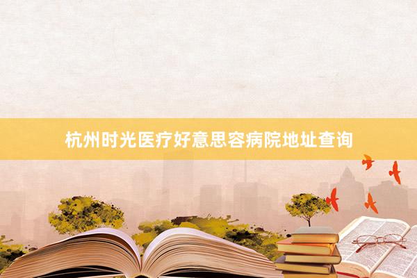 杭州时光医疗好意思容病院地址查询