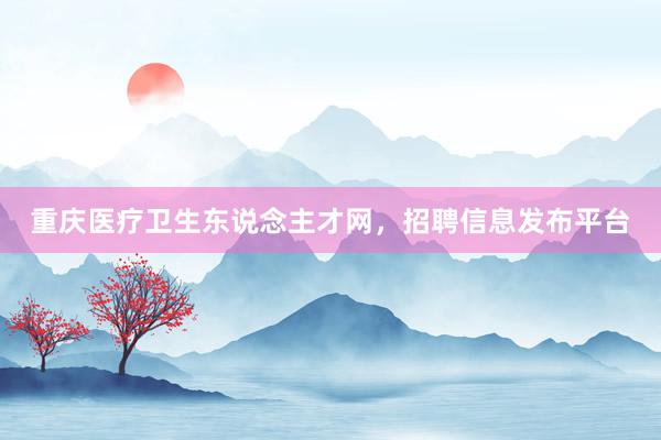 重庆医疗卫生东说念主才网，招聘信息发布平台