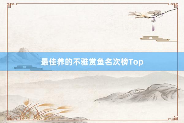 最佳养的不雅赏鱼名次榜Top
